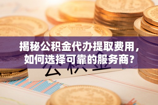 扎鲁特旗揭秘公积金代办提取费用，如何选择可靠的服务商？
