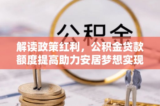 扎鲁特旗解读政策红利，公积金贷款额度提高助力安居梦想实现