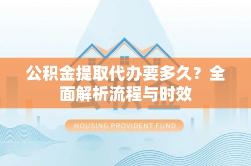 扎鲁特旗公积金提取代办要多久？全面解析流程与时效