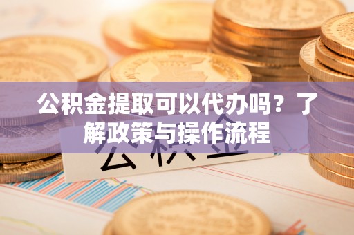扎鲁特旗公积金提取可以代办吗？了解政策与操作流程