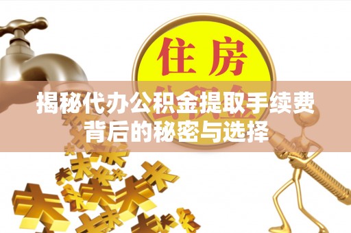 扎鲁特旗揭秘代办公积金提取手续费背后的秘密与选择