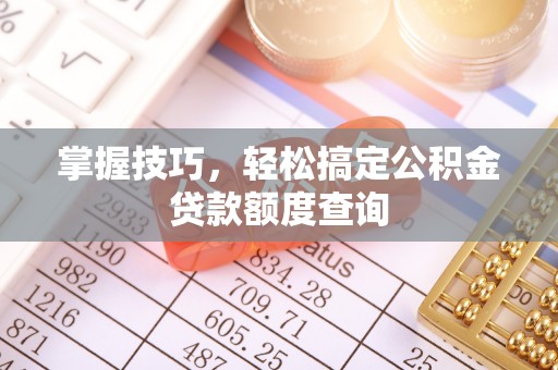 扎鲁特旗掌握技巧，轻松搞定公积金贷款额度查询