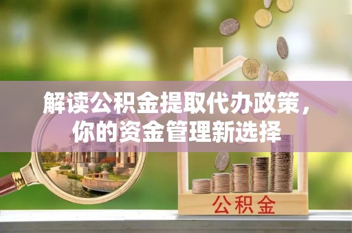 扎鲁特旗解读公积金提取代办政策，你的资金管理新选择