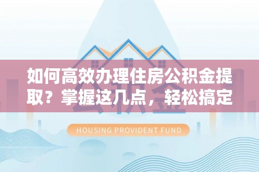 扎鲁特旗如何高效办理住房公积金提取？掌握这几点，轻松搞定！
