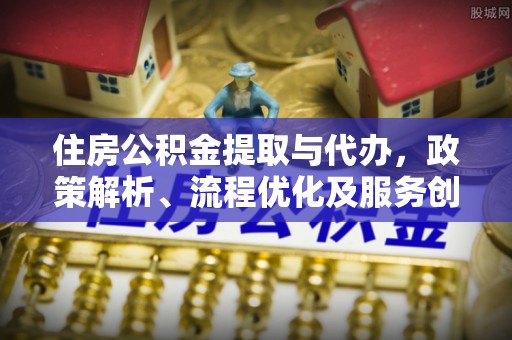 扎鲁特旗住房公积金提取与代办，政策解析、流程优化及服务创新