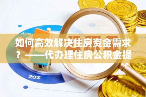 扎鲁特旗如何高效解决住房资金需求？——代办理住房公积金提取服务全解析