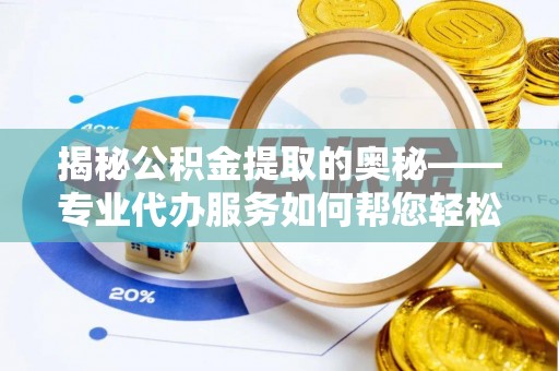 扎鲁特旗揭秘公积金提取的奥秘——专业代办服务如何帮您轻松搞定