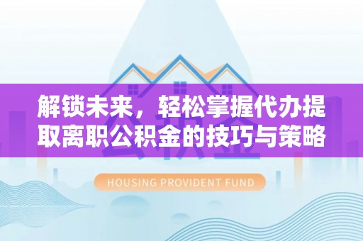 扎鲁特旗解锁未来，轻松掌握代办提取离职公积金的技巧与策略