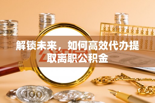 扎鲁特旗解锁未来，如何高效代办提取离职公积金