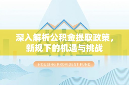 扎鲁特旗深入解析公积金提取政策，新规下的机遇与挑战