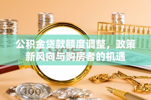 扎鲁特旗公积金贷款额度调整，政策新风向与购房者的机遇