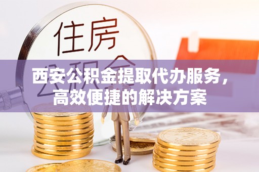 扎鲁特旗西安公积金提取代办服务，高效便捷的解决方案