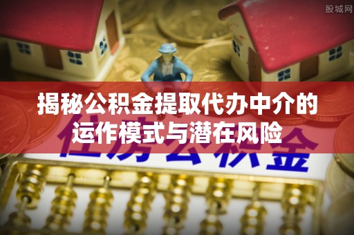 扎鲁特旗揭秘公积金提取代办中介的运作模式与潜在风险