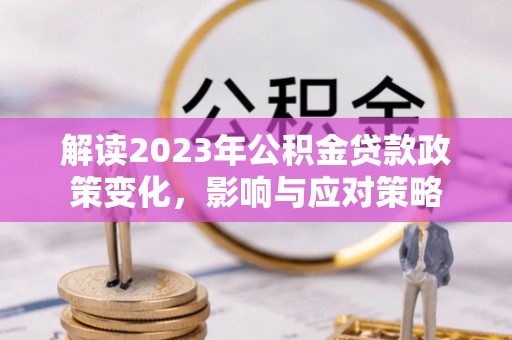 扎鲁特旗解读2023年公积金贷款政策变化，影响与应对策略