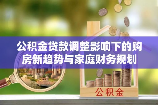 扎鲁特旗公积金贷款调整影响下的购房新趋势与家庭财务规划