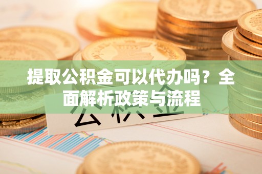 扎鲁特旗提取公积金可以代办吗？全面解析政策与流程