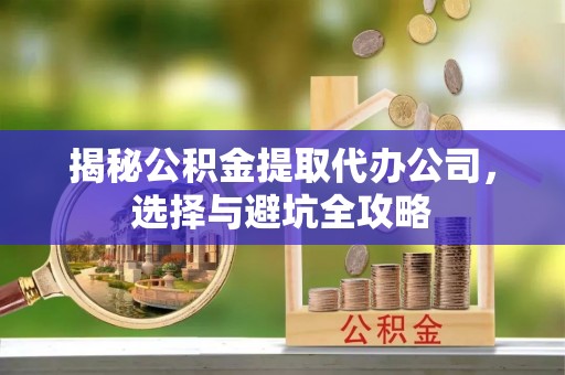扎鲁特旗揭秘公积金提取代办公司，选择与避坑全攻略