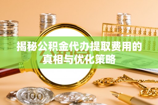 扎鲁特旗揭秘公积金代办提取费用的真相与优化策略