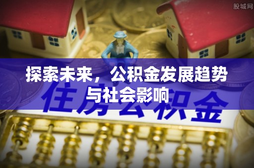 扎鲁特旗探索未来，公积金发展趋势与社会影响