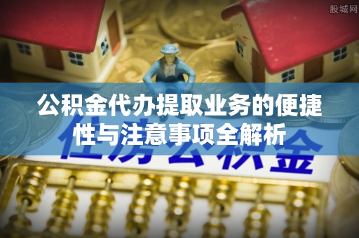 扎鲁特旗公积金代办提取业务的便捷性与注意事项全解析