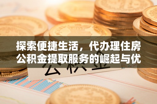 扎鲁特旗探索便捷生活，代办理住房公积金提取服务的崛起与优势