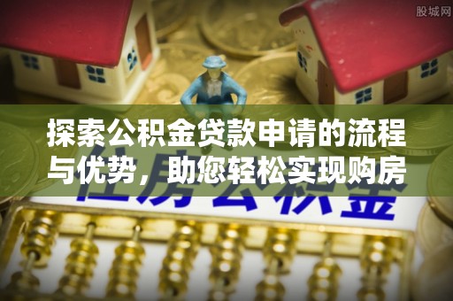 扎鲁特旗探索公积金贷款申请的流程与优势，助您轻松实现购房梦想