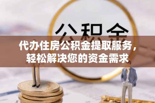 扎鲁特旗代办住房公积金提取服务，轻松解决您的资金需求