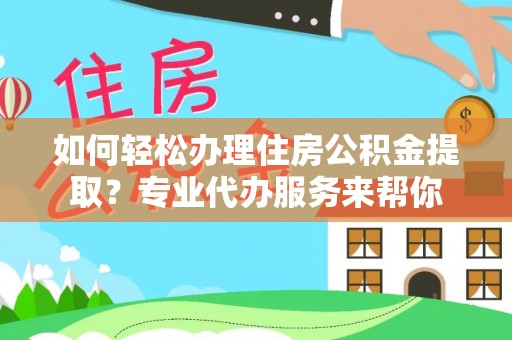 扎鲁特旗如何轻松办理住房公积金提取？专业代办服务来帮你