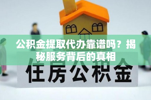 扎鲁特旗公积金提取代办靠谱吗？揭秘服务背后的真相