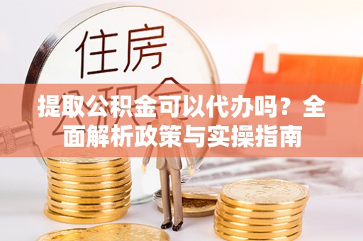 扎鲁特旗提取公积金可以代办吗？全面解析政策与实操指南