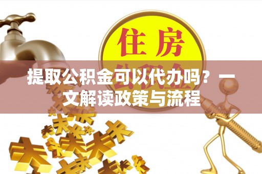 扎鲁特旗提取公积金可以代办吗？一文解读政策与流程