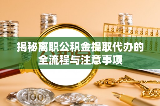 扎鲁特旗揭秘离职公积金提取代办的全流程与注意事项