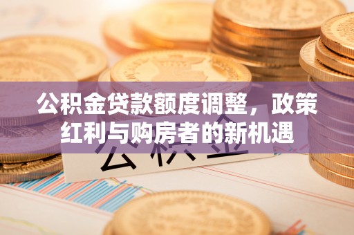 扎鲁特旗公积金贷款额度调整，政策红利与购房者的新机遇