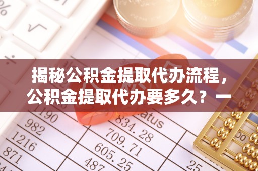 扎鲁特旗揭秘公积金提取代办流程，公积金提取代办要多久？一文读懂