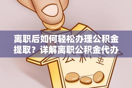 扎鲁特旗离职后如何轻松办理公积金提取？详解离职公积金代办提取流程