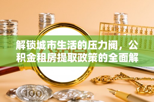 扎鲁特旗解锁城市生活的压力阀，公积金租房提取政策的全面解析与实践指南