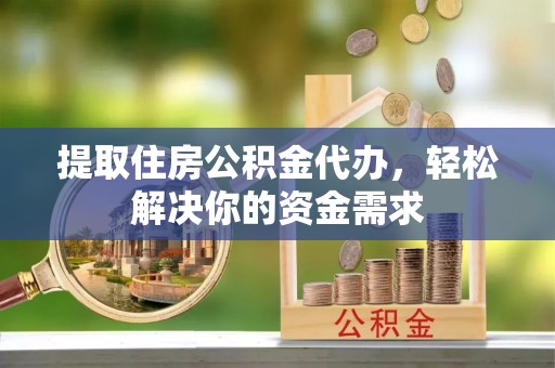扎鲁特旗提取住房公积金代办，轻松解决你的资金需求