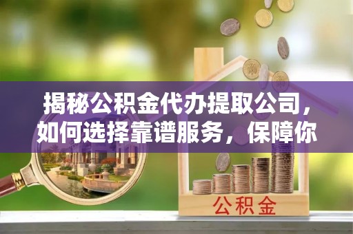 扎鲁特旗揭秘公积金代办提取公司，如何选择靠谱服务，保障你的资金安全