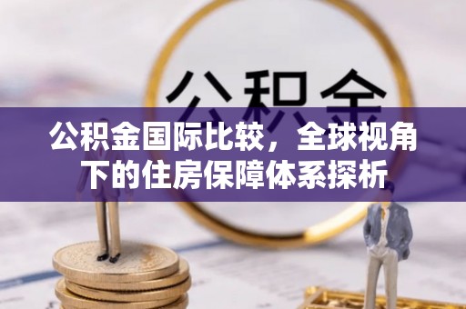 扎鲁特旗公积金国际比较，全球视角下的住房保障体系探析