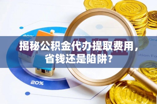 扎鲁特旗揭秘公积金代办提取费用，省钱还是陷阱？