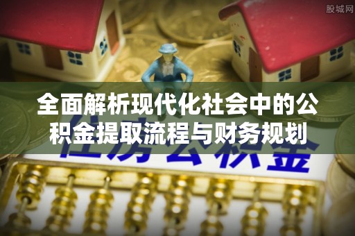 扎鲁特旗全面解析现代化社会中的公积金提取流程与财务规划