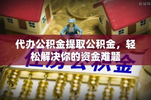 扎鲁特旗代办公积金提取公积金，轻松解决你的资金难题