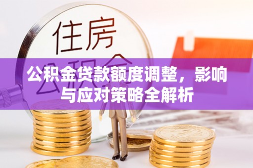 扎鲁特旗公积金贷款额度调整，影响与应对策略全解析