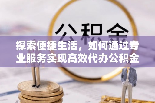 扎鲁特旗探索便捷生活，如何通过专业服务实现高效代办公积金提取