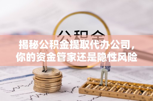扎鲁特旗揭秘公积金提取代办公司，你的资金管家还是隐性风险？