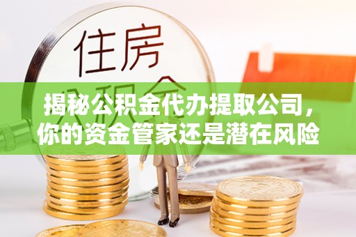 扎鲁特旗揭秘公积金代办提取公司，你的资金管家还是潜在风险？