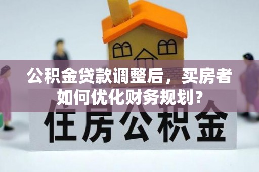 扎鲁特旗公积金贷款调整后，买房者如何优化财务规划？