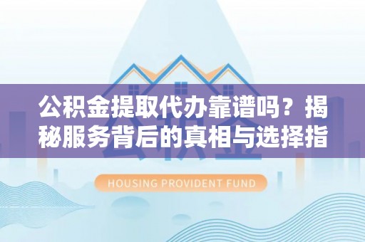 扎鲁特旗公积金提取代办靠谱吗？揭秘服务背后的真相与选择指南