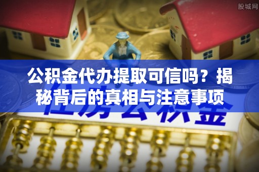 扎鲁特旗公积金代办提取可信吗？揭秘背后的真相与注意事项