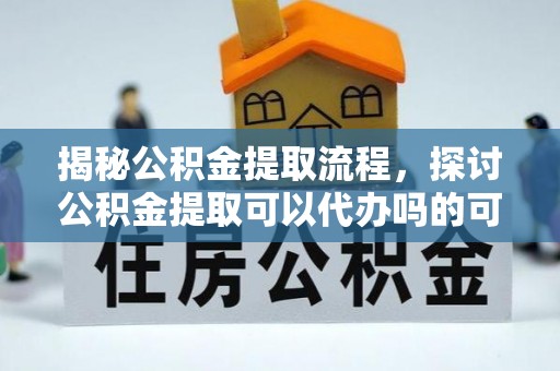 扎鲁特旗揭秘公积金提取流程，探讨公积金提取可以代办吗的可行性与注意事项